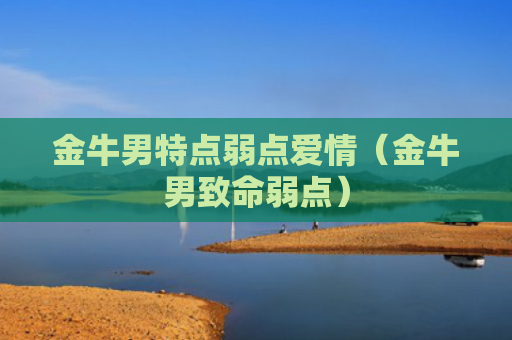 金牛男特点弱点爱情（金牛男致命弱点）