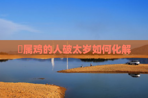 ​属鸡的人破太岁如何化解