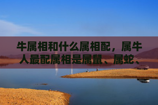 牛属相和什么属相配，属牛人最配属相是属鼠、属蛇、属鸡