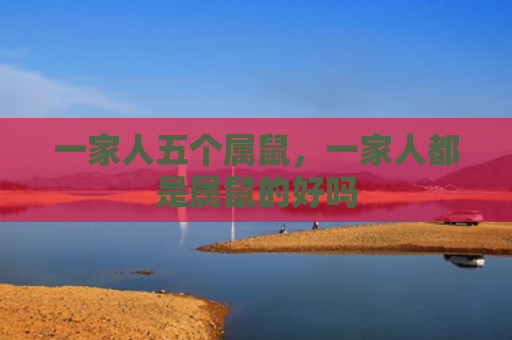 一家人五个属鼠，一家人都是属鼠的好吗