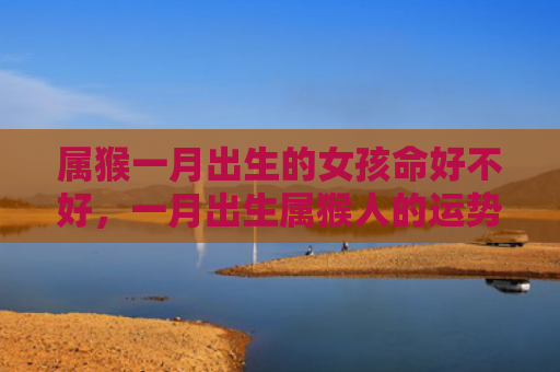 属猴一月出生的女孩命好不好，一月出生属猴人的运势怎么样