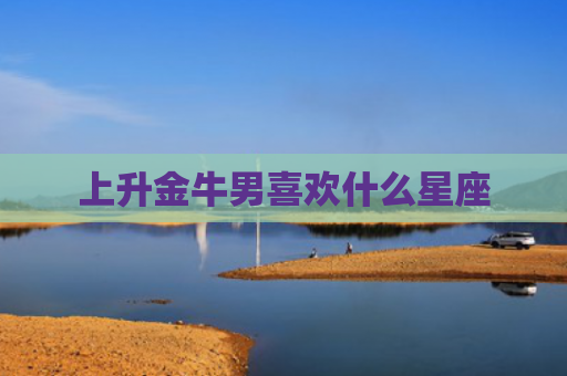 上升金牛男喜欢什么星座