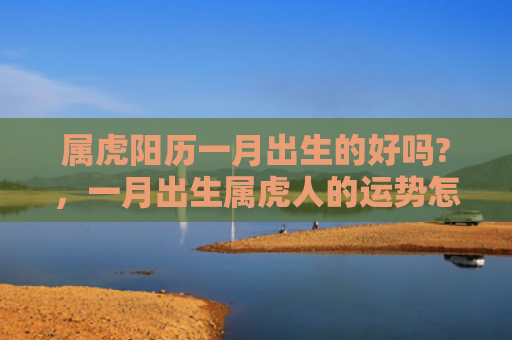 属虎阳历一月出生的好吗?，一月出生属虎人的运势怎么样