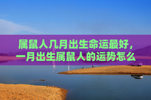属鼠人几月出生命运最好，一月出生属鼠人的运势怎么样