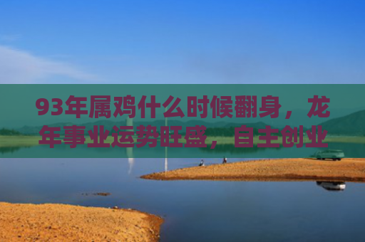 93年属鸡什么时候翻身，龙年事业运势旺盛，自主创业有望成功