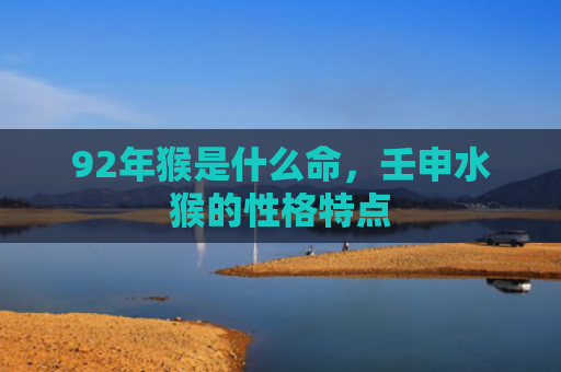 92年猴是什么命，壬申水猴的性格特点