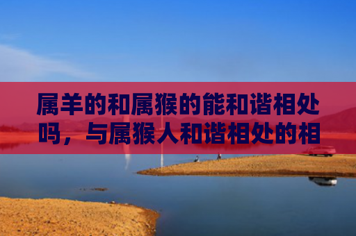 属羊的和属猴的能和谐相处吗，与属猴人和谐相处的相处之道是什么