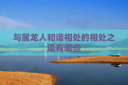 与属龙人和谐相处的相处之道有哪些