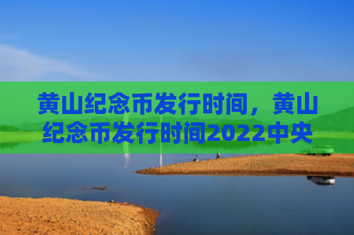 黄山纪念币发行时间，黄山纪念币发行时间2022中央人民银行（黄山纪念币发行时间）