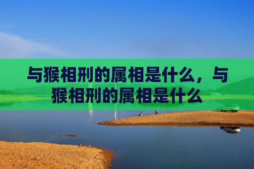 与猴相刑的属相是什么，与猴相刑的属相是什么