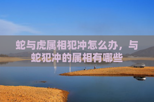 蛇与虎属相犯冲怎么办，与蛇犯冲的属相有哪些