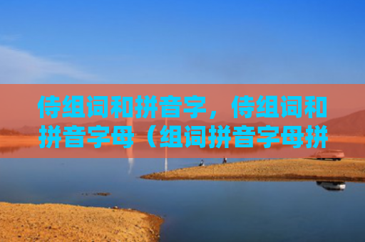 侍组词和拼音字，侍组词和拼音字母（组词拼音字母拼音）
