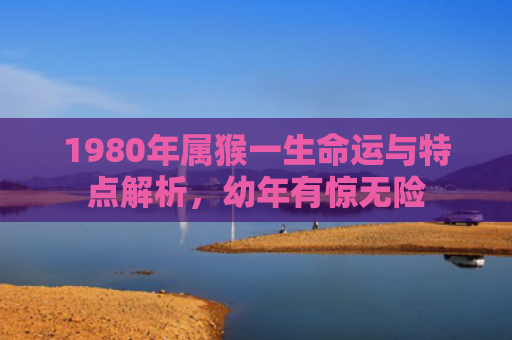 1980年属猴一生命运与特点解析，幼年有惊无险