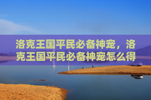 洛克王国平民必备神宠，洛克王国平民必备神宠怎么得（洛克王国平民）
