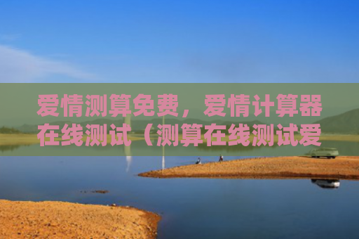爱情测算免费，爱情计算器在线测试（测算在线测试爱情）