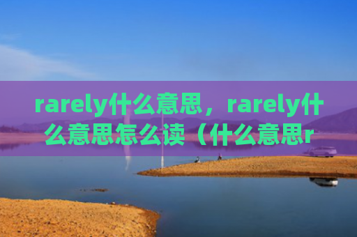 rarely什么意思，rarely什么意思怎么读（什么意思rarely）