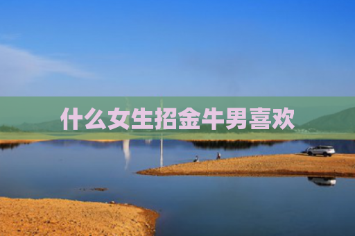 什么女生招金牛男喜欢
