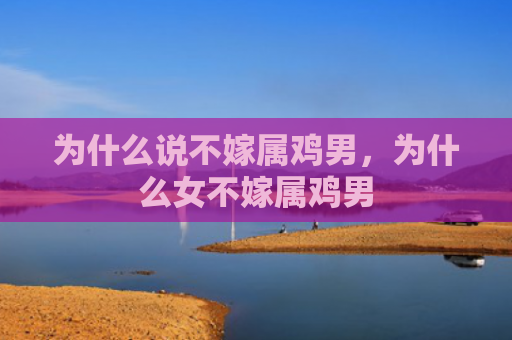 为什么说不嫁属鸡男，为什么女不嫁属鸡男