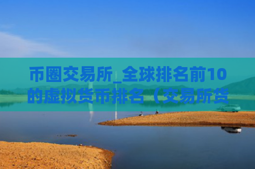 币圈交易所_全球排名前10的虚拟货币排名（交易所货币全球排名）