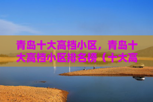 青岛十大高档小区，青岛十大高档小区排名榜（十大高档青岛）