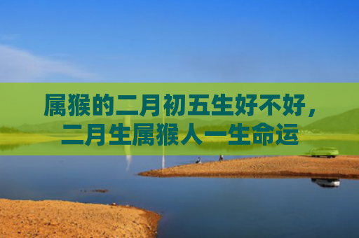 属猴的二月初五生好不好，二月生属猴人一生命运