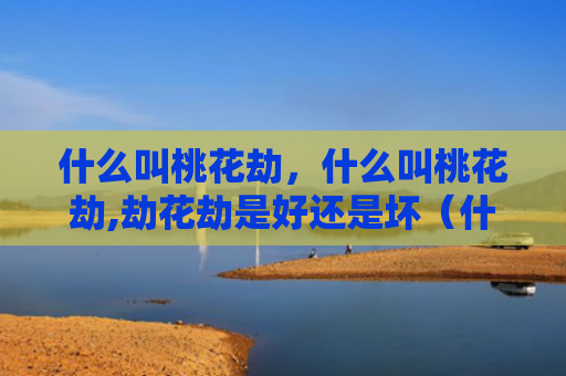 什么叫桃花劫，什么叫桃花劫,劫花劫是好还是坏（什么叫桃花劫劫花劫是好）
