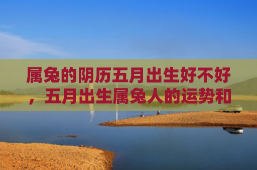 属兔的阴历五月出生好不好，五月出生属兔人的运势和财运