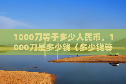 1000刀等于多少人民币，1000刀是多少钱（多少钱等于人民币）