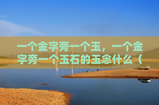 一个金字旁一个玉，一个金字旁一个玉石的玉念什么（一个金字旁一个玉）