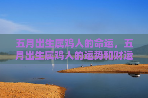 五月出生属鸡人的命运，五月出生属鸡人的运势和财运