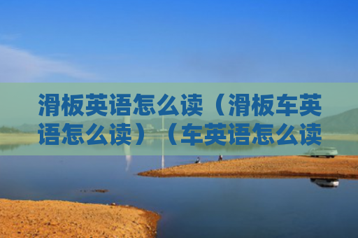 滑板英语怎么读（滑板车英语怎么读）（车英语怎么读滑板英语）