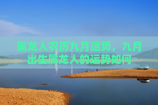 属龙人农历九月运势，九月出生属龙人的运势如何