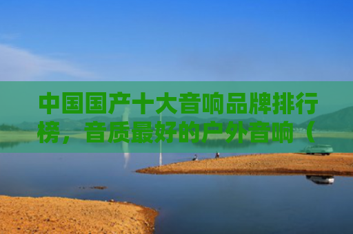 中国国产十大音响品牌排行榜，音质最好的户外音响（音质音响最好的）