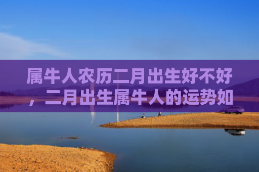 属牛人农历二月出生好不好，二月出生属牛人的运势如何