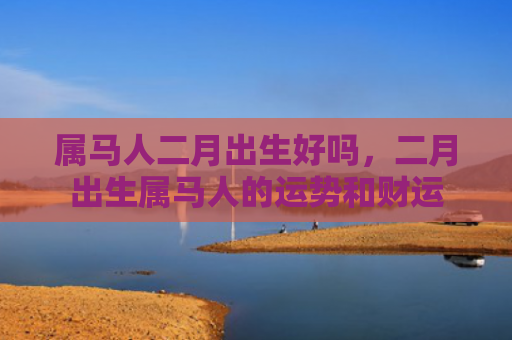 属马人二月出生好吗，二月出生属马人的运势和财运