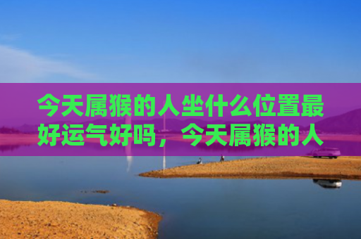 今天属猴的人坐什么位置最好运气好吗，今天属猴的人坐什么位置最好