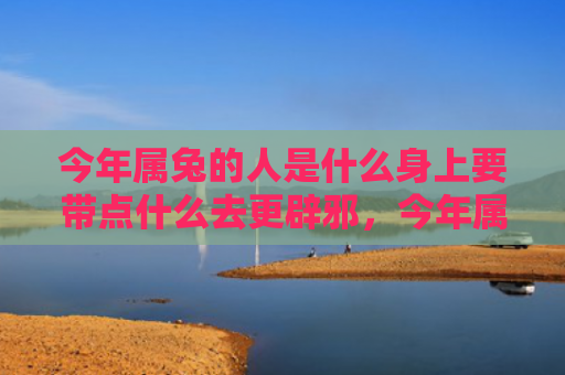 今年属兔的人是什么身上要带点什么去更辟邪，今年属兔的人是什么命