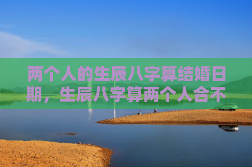 两个人的生辰八字算结婚日期，生辰八字算两个人合不合婚姻呢