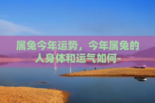 属兔今年运势，今年属兔的人身体和运气如何-