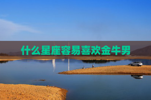 什么星座容易喜欢金牛男