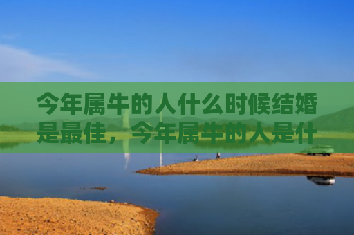 今年属牛的人什么时候结婚是最佳，今年属牛的人是什么命