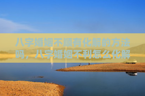 八字婚姻不顺有化解的方法吗，八字婚姻不利怎么化解呢女性