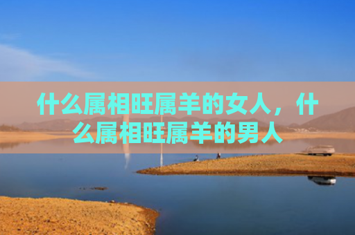 什么属相旺属羊的女人，什么属相旺属羊的男人