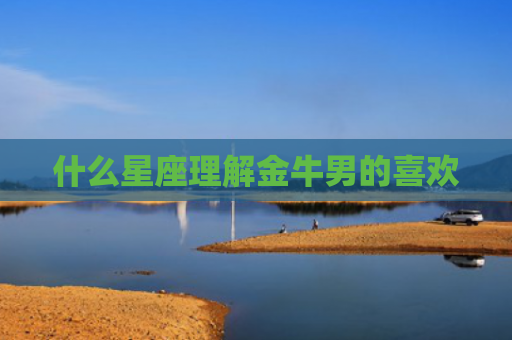 什么星座理解金牛男的喜欢