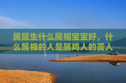 属鼠生什么属相宝宝好，什么属相的人是属鸡人的贵人