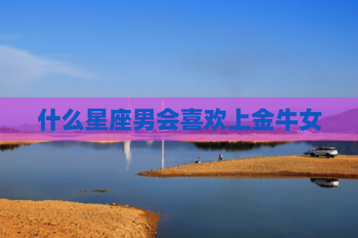 什么星座男会喜欢上金牛女