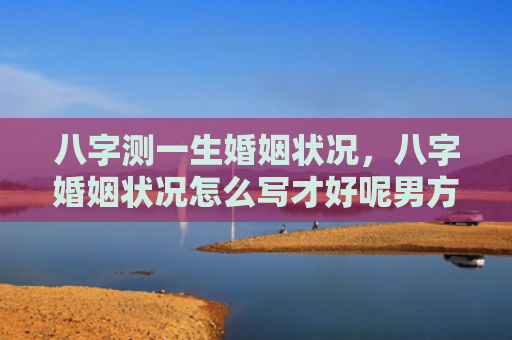 八字测一生婚姻状况，八字婚姻状况怎么写才好呢男方