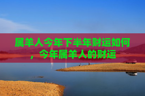 属羊人今年下半年财运如何，今年属羊人的财运