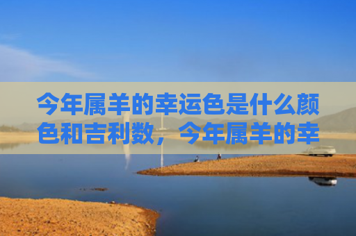 今年属羊的幸运色是什么颜色和吉利数，今年属羊的幸运色