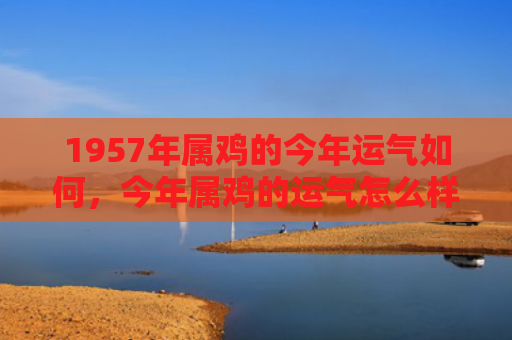 1957年属鸡的今年运气如何，今年属鸡的运气怎么样